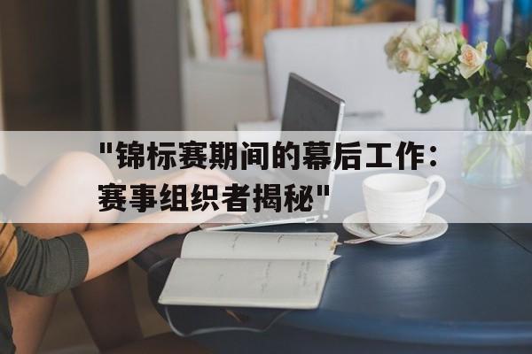 开云官方-&quot;锦标赛期间的幕后工作：赛事组织者揭秘&quot;